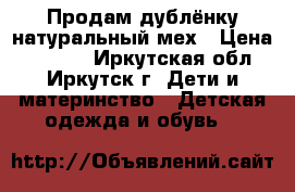 Продам дублёнку натуральный мех › Цена ­ 1 500 - Иркутская обл., Иркутск г. Дети и материнство » Детская одежда и обувь   